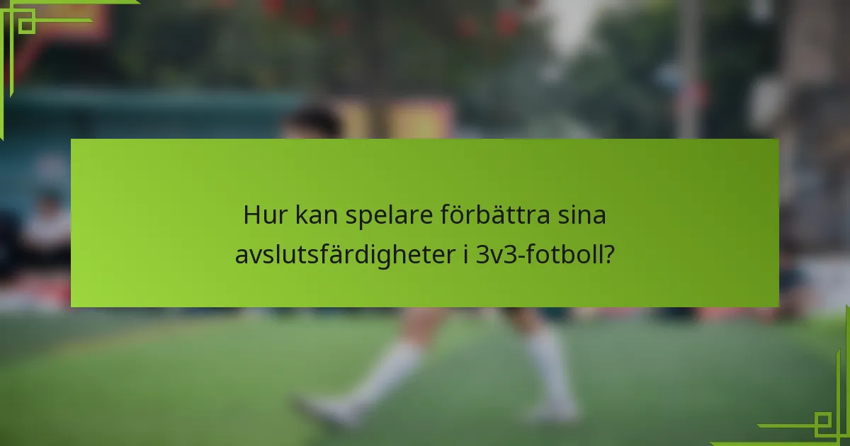 Hur kan spelare förbättra sina avslutsfärdigheter i 3v3-fotboll?