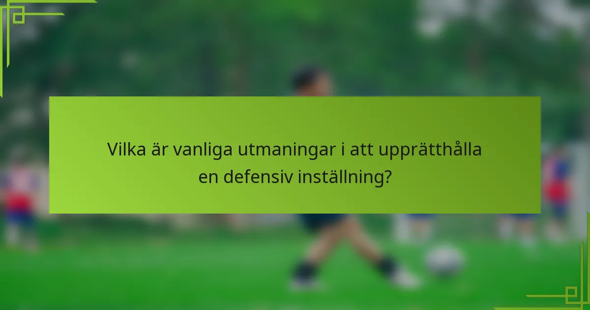 Vilka är vanliga utmaningar i att upprätthålla en defensiv inställning?