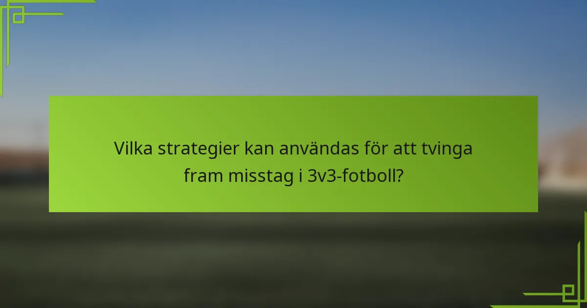 Vilka strategier kan användas för att tvinga fram misstag i 3v3-fotboll?